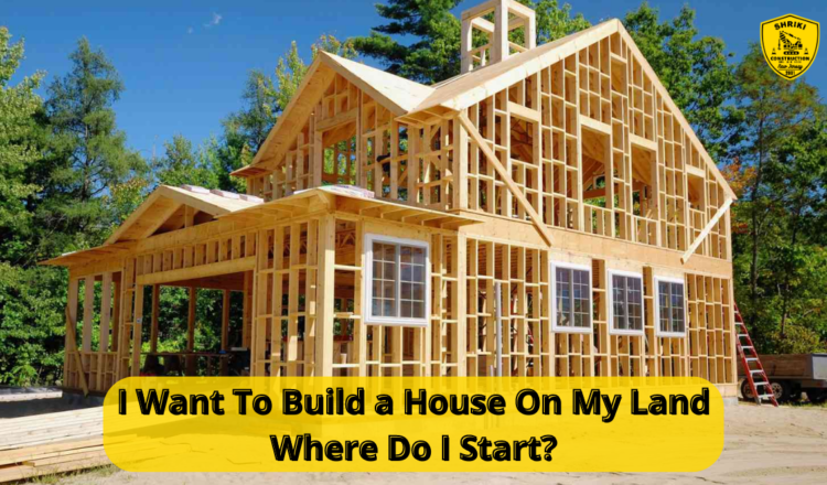 I Want To Build a House On My Land Where Do I Start